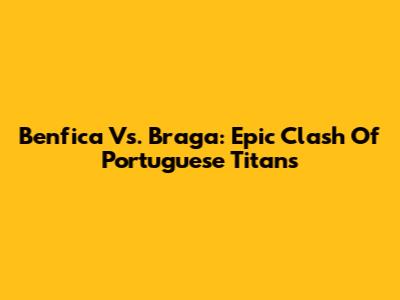 Benfica Vs. Braga: Epic Clash Of Portuguese Titans