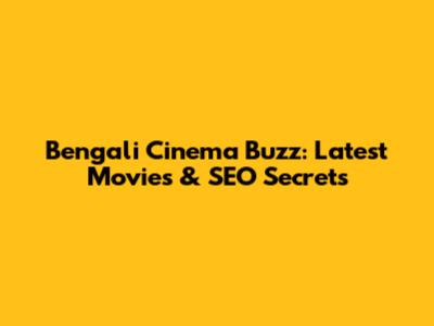 Bengali Cinema Buzz: Latest Movies & SEO Secrets