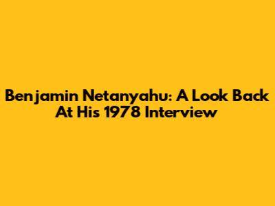Benjamin Netanyahu: A Look Back At His 1978 Interview