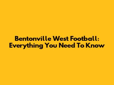 Bentonville West Football: Everything You Need To Know