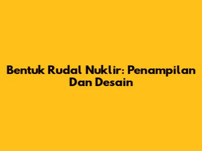 Bentuk Rudal Nuklir: Penampilan Dan Desain