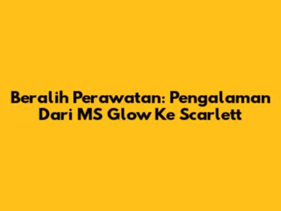 Beralih Perawatan: Pengalaman Dari MS Glow Ke Scarlett