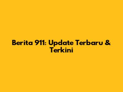 Berita 911: Update Terbaru & Terkini