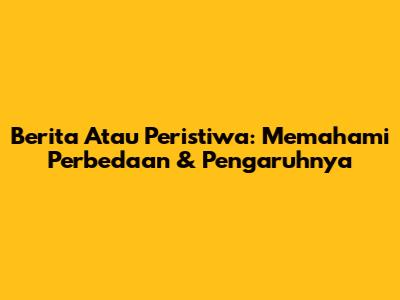 Berita Atau Peristiwa: Memahami Perbedaan & Pengaruhnya