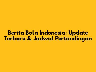 Berita Bola Indonesia: Update Terbaru & Jadwal Pertandingan