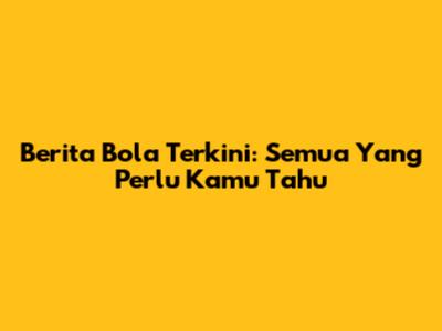 Berita Bola Terkini: Semua Yang Perlu Kamu Tahu
