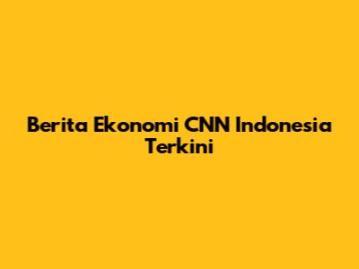 Berita Ekonomi CNN Indonesia Terkini