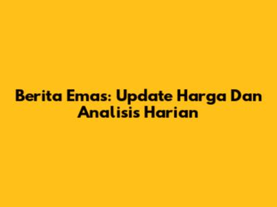 Berita Emas: Update Harga Dan Analisis Harian