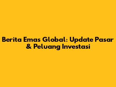 Berita Emas Global: Update Pasar & Peluang Investasi
