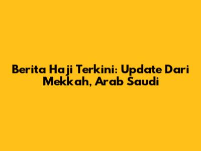 Berita Haji Terkini: Update Dari Mekkah, Arab Saudi