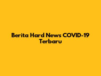 Berita Hard News COVID-19 Terbaru