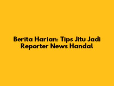 Berita Harian: Tips Jitu Jadi Reporter News Handal