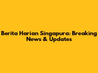 Berita Harian Singapura: Breaking News & Updates