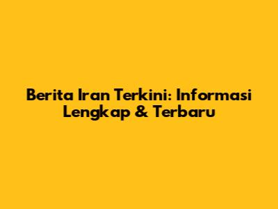 Berita Iran Terkini: Informasi Lengkap & Terbaru