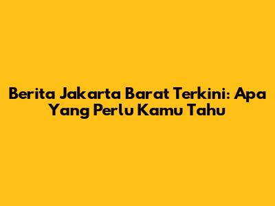 Berita Jakarta Barat Terkini: Apa Yang Perlu Kamu Tahu