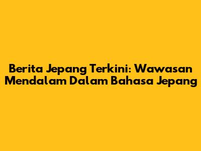 Berita Jepang Terkini: Wawasan Mendalam Dalam Bahasa Jepang