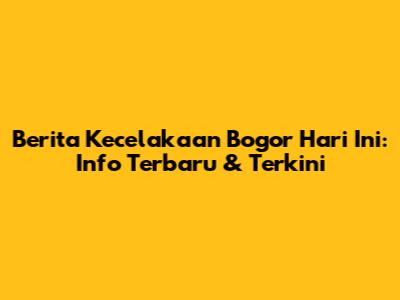 Berita Kecelakaan Bogor Hari Ini: Info Terbaru & Terkini