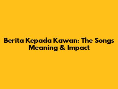 Berita Kepada Kawan: The Song's Meaning & Impact