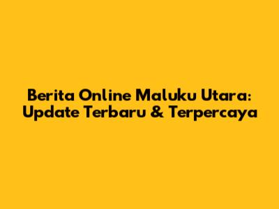 Berita Online Maluku Utara: Update Terbaru & Terpercaya