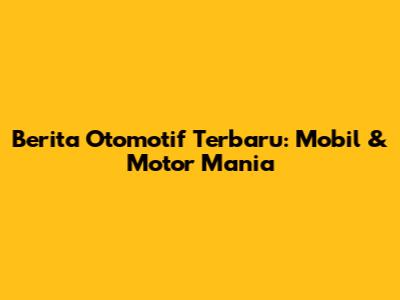 Berita Otomotif Terbaru: Mobil & Motor Mania