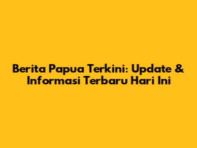 Berita Papua Terkini: Update & Informasi Terbaru Hari Ini