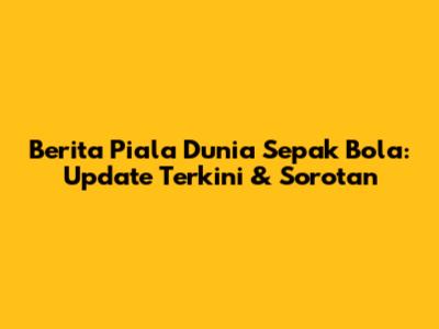 Berita Piala Dunia Sepak Bola: Update Terkini & Sorotan