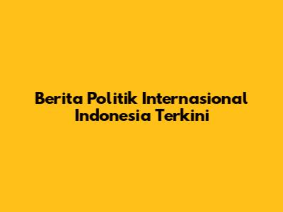 Berita Politik Internasional Indonesia Terkini