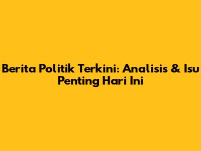 Berita Politik Terkini: Analisis & Isu Penting Hari Ini
