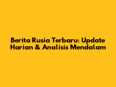 Berita Rusia Terbaru: Update Harian & Analisis Mendalam
