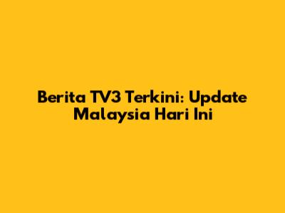 Berita TV3 Terkini: Update Malaysia Hari Ini