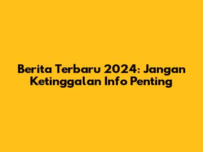 Berita Terbaru 2024: Jangan Ketinggalan Info Penting