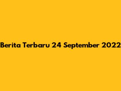 Berita Terbaru 24 September 2022