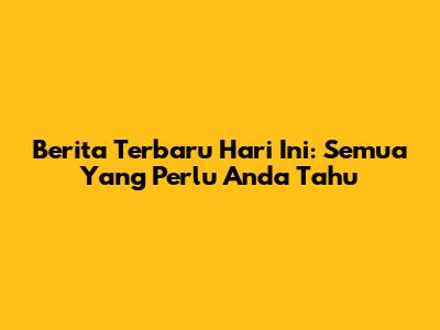 Berita Terbaru Hari Ini: Semua Yang Perlu Anda Tahu