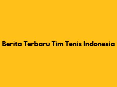Berita Terbaru Tim Tenis Indonesia
