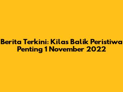 Berita Terkini: Kilas Balik Peristiwa Penting 1 November 2022