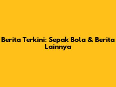 Berita Terkini: Sepak Bola & Berita Lainnya