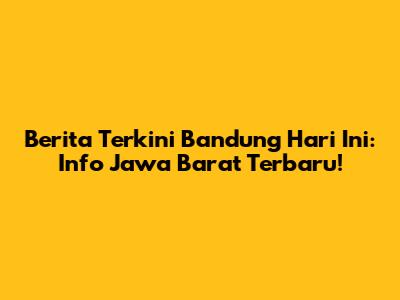 Berita Terkini Bandung Hari Ini: Info Jawa Barat Terbaru!