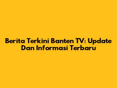Berita Terkini Banten TV: Update Dan Informasi Terbaru