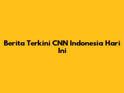Berita Terkini CNN Indonesia Hari Ini