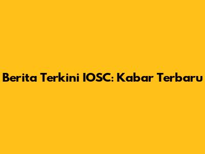 Berita Terkini IOSC: Kabar Terbaru
