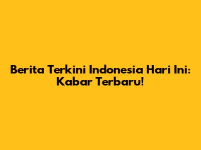 Berita Terkini Indonesia Hari Ini: Kabar Terbaru!