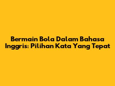 Bermain Bola Dalam Bahasa Inggris: Pilihan Kata Yang Tepat