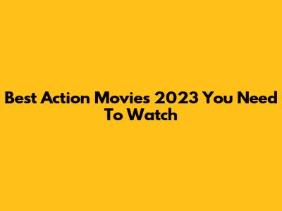 Best Action Movies 2023 You Need To Watch
