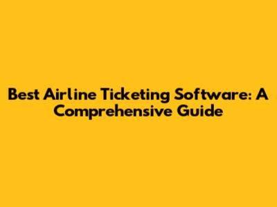 Best Airline Ticketing Software: A Comprehensive Guide