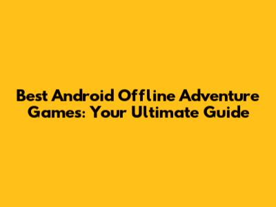 Best Android Offline Adventure Games: Your Ultimate Guide