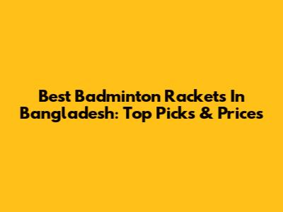 Best Badminton Rackets In Bangladesh: Top Picks & Prices