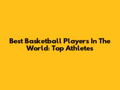 Best Basketball Players In The World: Top Athletes