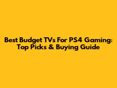 Best Budget TVs For PS4 Gaming: Top Picks & Buying Guide