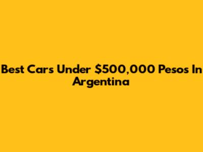 Best Cars Under $500,000 Pesos In Argentina