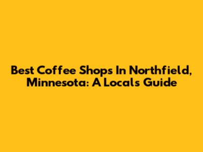 Best Coffee Shops In Northfield, Minnesota: A Local's Guide